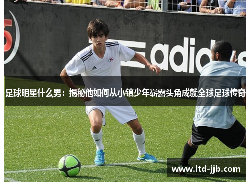 足球明星什么男：揭秘他如何从小镇少年崭露头角成就全球足球传奇