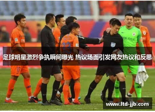 足球明星激烈争执瞬间曝光 热议场面引发网友热议和反思