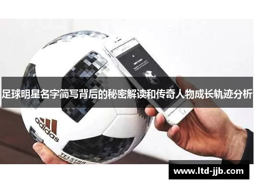 足球明星名字简写背后的秘密解读和传奇人物成长轨迹分析