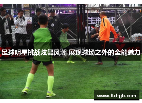 足球明星挑战炫舞风潮 展现球场之外的全能魅力