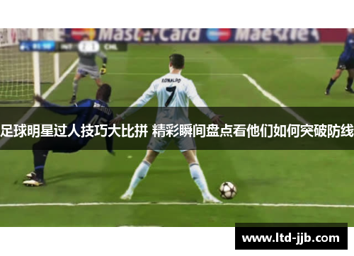 足球明星过人技巧大比拼 精彩瞬间盘点看他们如何突破防线