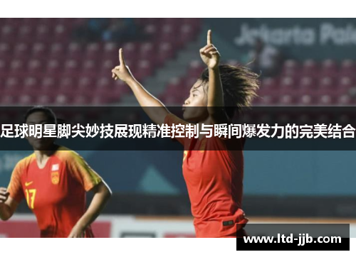 足球明星脚尖妙技展现精准控制与瞬间爆发力的完美结合