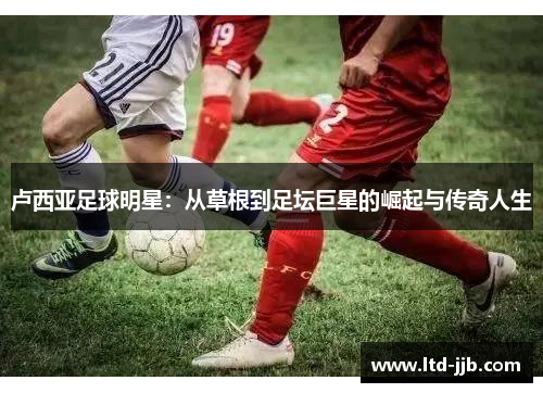 卢西亚足球明星：从草根到足坛巨星的崛起与传奇人生