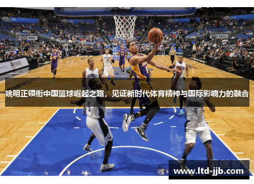 姚明正领衔中国篮球崛起之路，见证新时代体育精神与国际影响力的融合