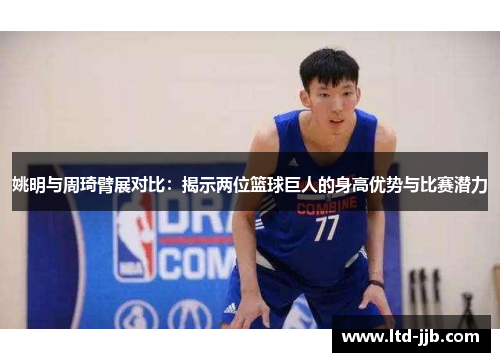 姚明与周琦臂展对比：揭示两位篮球巨人的身高优势与比赛潜力