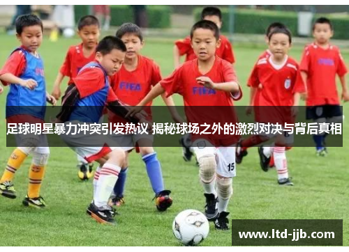 足球明星暴力冲突引发热议 揭秘球场之外的激烈对决与背后真相