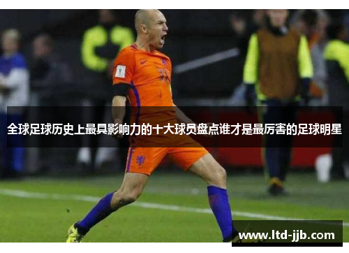 全球足球历史上最具影响力的十大球员盘点谁才是最厉害的足球明星