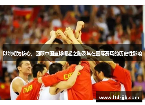 以姚明为核心，回顾中国篮球崛起之路及其在国际赛场的历史性影响