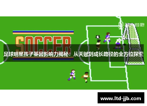 足球明星孩子基因影响力揭秘：从天赋到成长路径的全方位探索