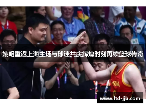 姚明重返上海主场与球迷共庆辉煌时刻再续篮球传奇