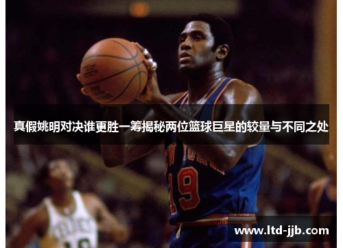 真假姚明对决谁更胜一筹揭秘两位篮球巨星的较量与不同之处