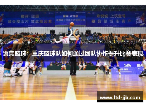 聚焦篮球：重庆篮球队如何通过团队协作提升比赛表现