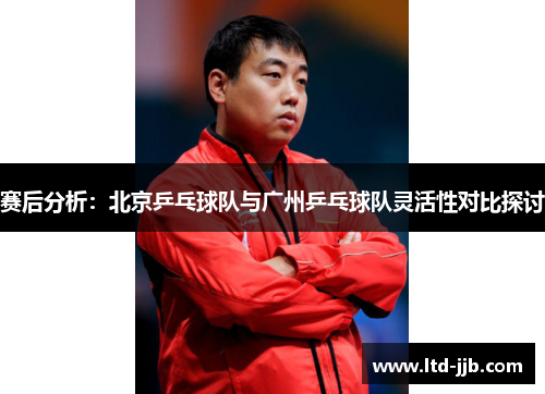 赛后分析：北京乒乓球队与广州乒乓球队灵活性对比探讨