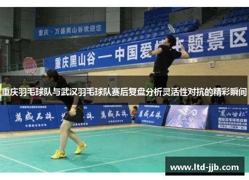 重庆羽毛球队与武汉羽毛球队赛后复盘分析灵活性对抗的精彩瞬间