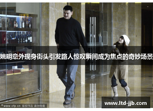 姚明意外现身街头引发路人惊叹瞬间成为焦点的奇妙场景