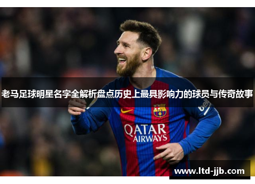 老马足球明星名字全解析盘点历史上最具影响力的球员与传奇故事