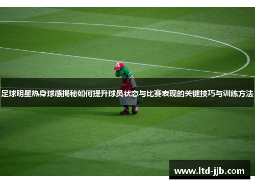 足球明星热身球感揭秘如何提升球员状态与比赛表现的关键技巧与训练方法