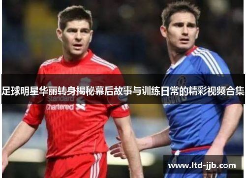 足球明星华丽转身揭秘幕后故事与训练日常的精彩视频合集