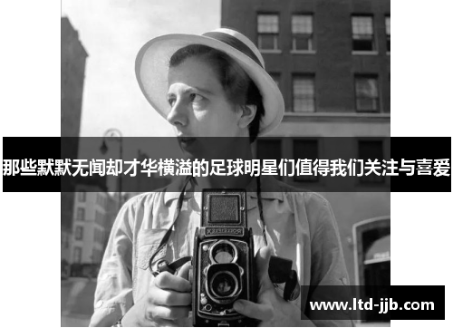 那些默默无闻却才华横溢的足球明星们值得我们关注与喜爱