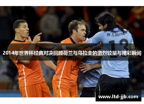 2014年世界杯经典对决回顾荷兰与乌拉圭的激烈较量与精彩瞬间