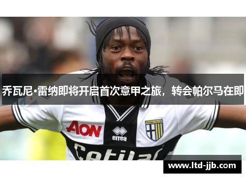 乔瓦尼·雷纳即将开启首次意甲之旅，转会帕尔马在即