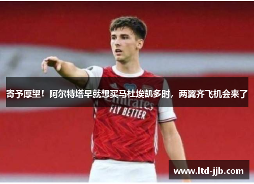 寄予厚望！阿尔特塔早就想买马杜埃凯多时，两翼齐飞机会来了