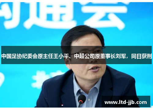 中国足协纪委会原主任王小平、中超公司原董事长刘军，同日获刑