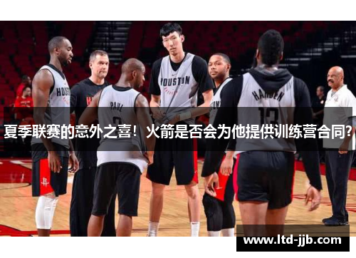 夏季联赛的意外之喜！火箭是否会为他提供训练营合同？