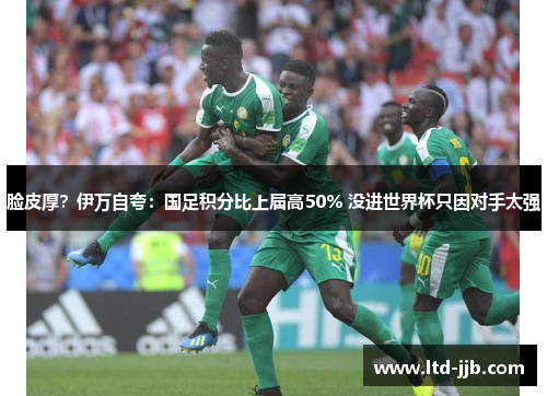 脸皮厚？伊万自夸：国足积分比上届高50% 没进世界杯只因对手太强