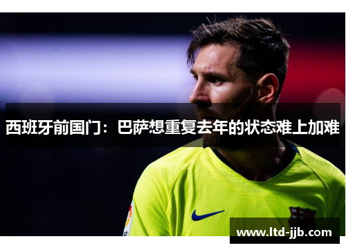 西班牙前国门：巴萨想重复去年的状态难上加难